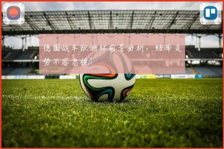 德国战车欧洲杯前景分析，赔率走势不容忽视！