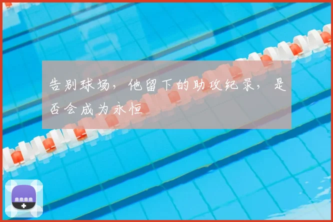 告别球场，他留下的助攻纪录，是否会成为永恒