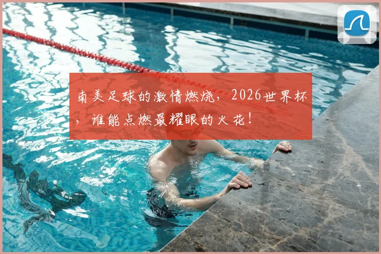 南美足球的激情燃烧,2026世界杯,谁能点燃最耀眼的火花!