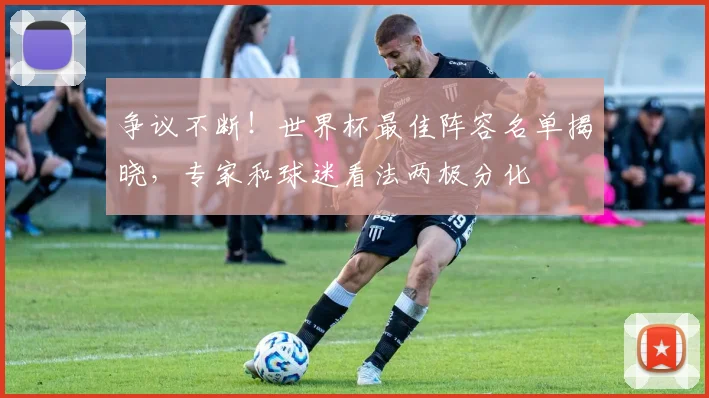 争议不断!世界杯最佳阵容名单揭晓,专家和球迷看法两极分化