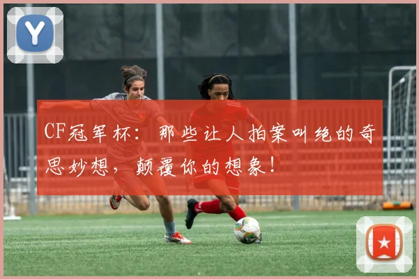 CF冠军杯:那些让人拍案叫绝的奇思妙想,颠覆你的想象!