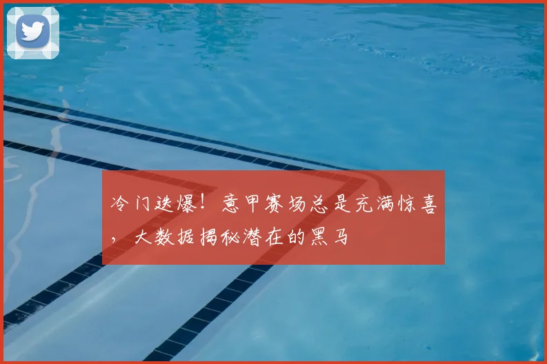 冷门迭爆！意甲赛场总是充满惊喜，大数据揭秘潜在的黑马