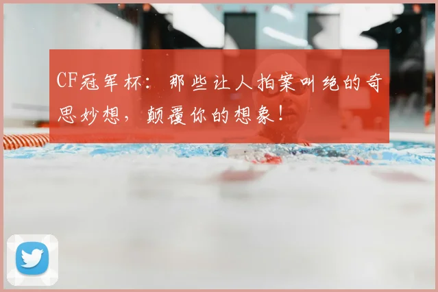 CF冠军杯:那些让人拍案叫绝的奇思妙想,颠覆你的想象!