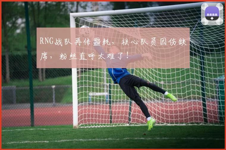 RNG战队再传噩耗，核心队员因伤缺席，粉丝直呼太难了！