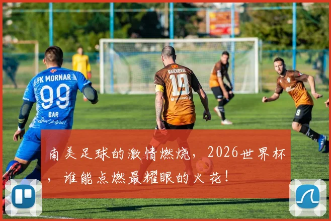 南美足球的激情燃烧，2026世界杯，谁能点燃最耀眼的火花！