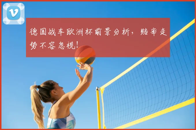 德国战车欧洲杯前景分析，赔率走势不容忽视！